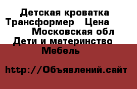 Детская кроватка .Трансформер › Цена ­ 7 000 - Московская обл. Дети и материнство » Мебель   